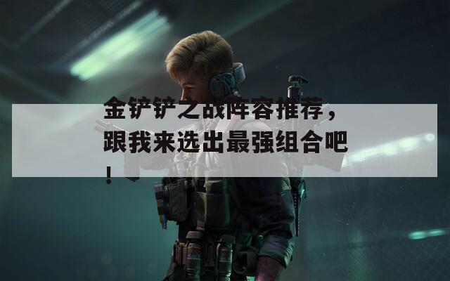 金铲铲之战阵容推荐，跟我来选出最强组合吧！