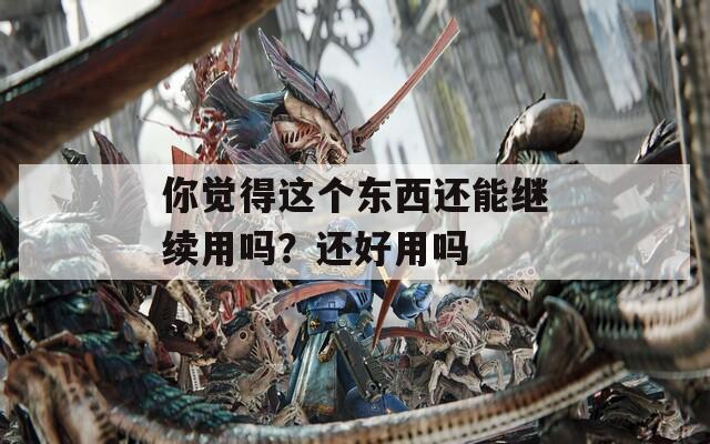 你觉得这个东西还能继续用吗？还好用吗