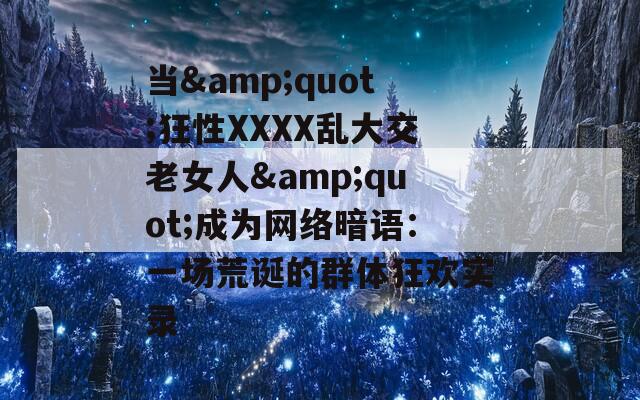 当&amp;quot;狂性XXXX乱大交老女人&amp;quot;成为网络暗语：一场荒诞的群体狂欢实录