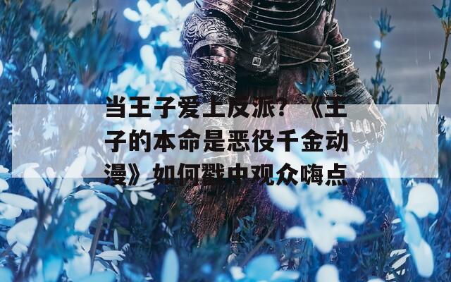 当王子爱上反派？《王子的本命是恶役千金动漫》如何戳中观众嗨点