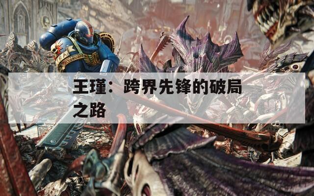 王瑾：跨界先锋的破局之路