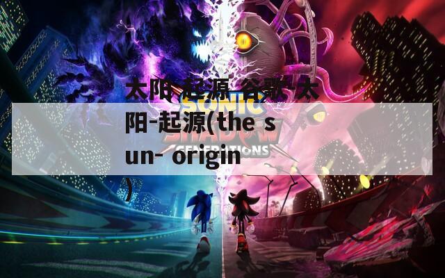 太阳 起源 谷歌-太阳-起源(the sun- origin)