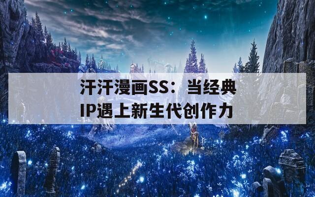 汗汗漫画SS：当经典IP遇上新生代创作力