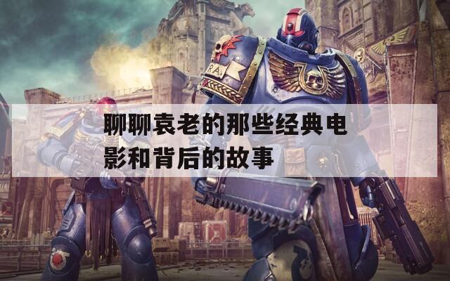 聊聊袁老的那些经典电影和背后的故事  第1张