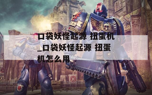 口袋妖怪起源 扭蛋机_口袋妖怪起源 扭蛋机怎么用  第1张