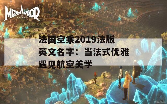 法国空乘2019法版英文名字：当法式优雅遇见航空美学  第1张