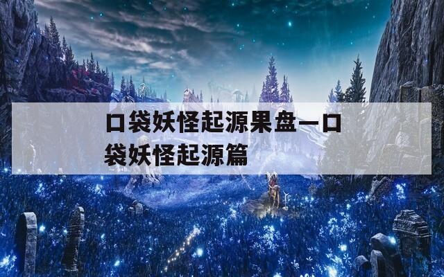 口袋妖怪起源果盘—口袋妖怪起源篇