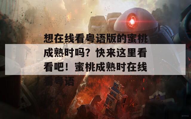 想在线看粤语版的蜜桃成熟时吗？快来这里看看吧！蜜桃成熟时在线看粤语