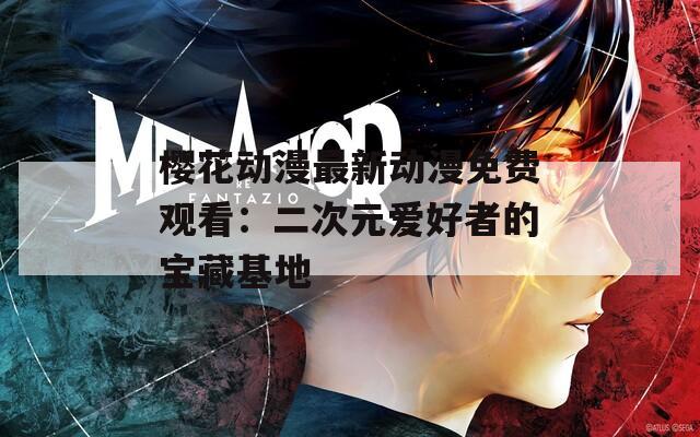 樱花动漫最新动漫免费观看：二次元爱好者的宝藏基地