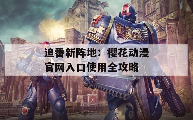 追番新阵地：樱花动漫官网入口使用全攻略  第1张