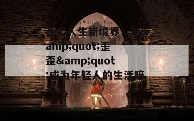 歪出人生新境界：当&amp;quot;歪歪&amp;quot;成为年轻人的生活暗号