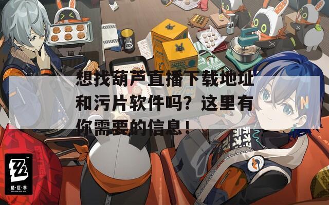 想找葫芦直播下载地址和污片软件吗？这里有你需要的信息！