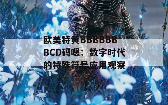 欧美特黄BBBBBBBCD码嗯：数字时代的特殊符号应用观察  第1张