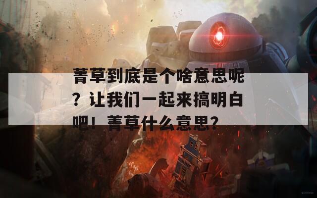 菁草到底是个啥意思呢？让我们一起来搞明白吧！菁草什么意思？  第1张