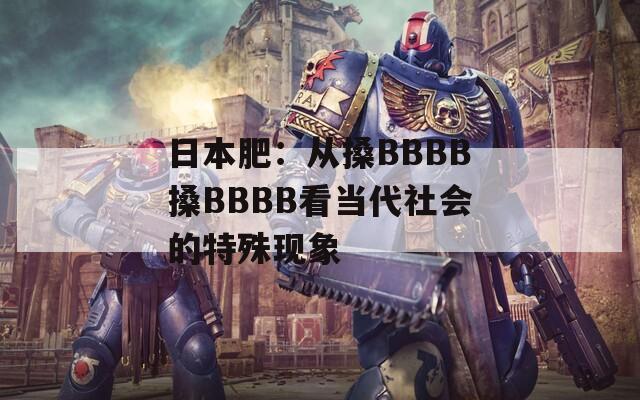 日本肥：从搡BBBB搡BBBB看当代社会的特殊现象  第1张