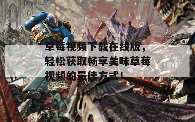 草莓视频下载在线版，轻松获取畅享美味草莓视频的最佳方式！