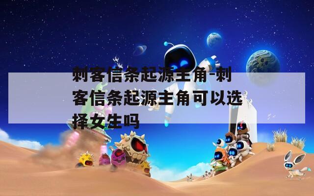 刺客信条起源主角-刺客信条起源主角可以选择女生吗  第1张