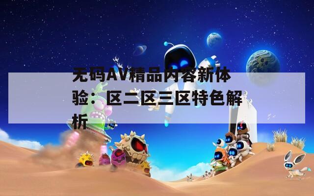 无码AV精品内容新体验：区二区三区特色解析