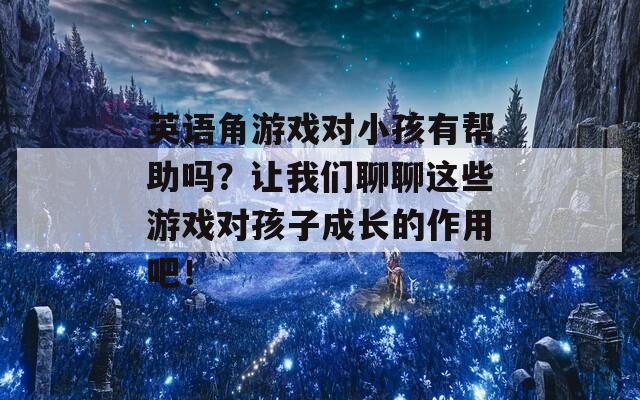 英语角游戏对小孩有帮助吗？让我们聊聊这些游戏对孩子成长的作用吧！