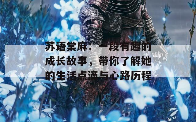 苏语棠麻：一段有趣的成长故事，带你了解她的生活点滴与心路历程  第1张
