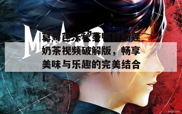 草莓芭乐秋葵鸭脖榴莲奶茶视频破解版，畅享美味与乐趣的完美结合！