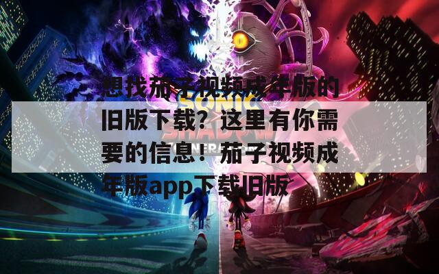 想找茄子视频成年版的旧版下载？这里有你需要的信息！茄子视频成年版app下载旧版