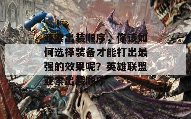 亚索出装顺序，你该如何选择装备才能打出最强的效果呢？英雄联盟亚索出装顺序