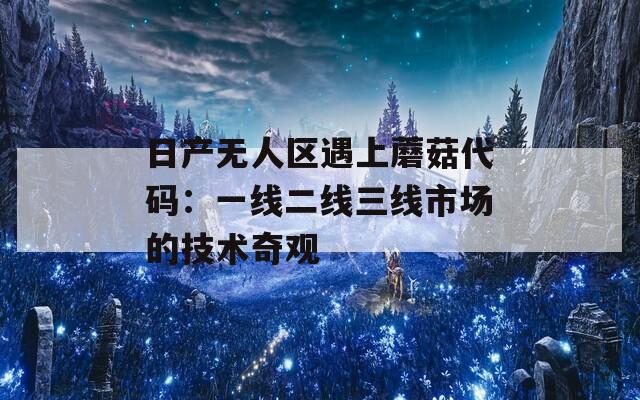 日产无人区遇上蘑菇代码：一线二线三线市场的技术奇观
