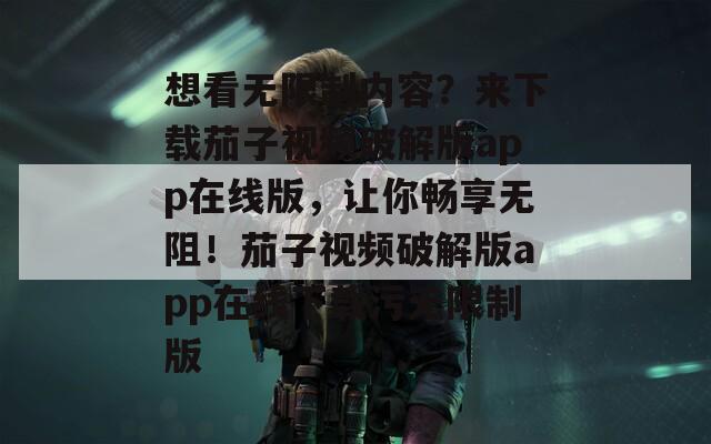 想看无限制内容？来下载茄子视频破解版app在线版，让你畅享无阻！茄子视频破解版app在线下载污无限制版  第1张