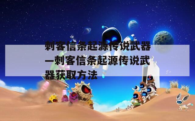 刺客信条起源传说武器—刺客信条起源传说武器获取方法  第1张