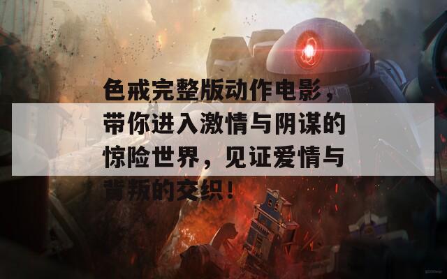 色戒完整版动作电影，带你进入激情与阴谋的惊险世界，见证爱情与背叛的交织！