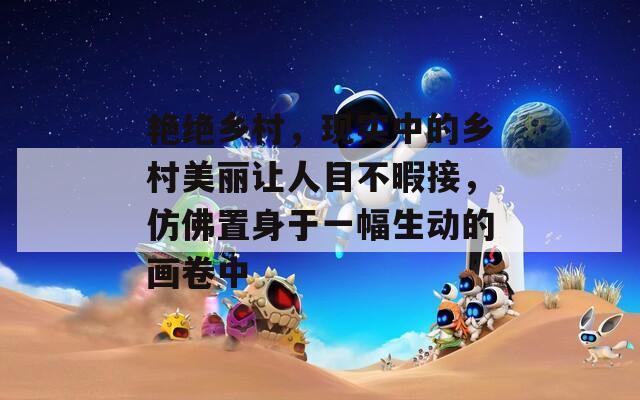 艳绝乡村，现实中的乡村美丽让人目不暇接，仿佛置身于一幅生动的画卷中