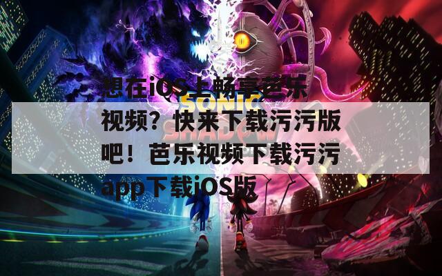 想在iOS上畅享芭乐视频？快来下载污污版吧！芭乐视频下载污污app下载iOS版