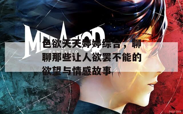 色欲天天婷婷综合，聊聊那些让人欲罢不能的欲望与情感故事