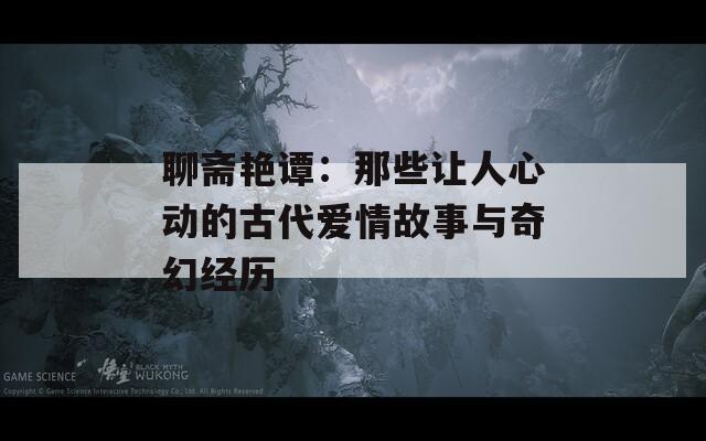 聊斋艳谭：那些让人心动的古代爱情故事与奇幻经历