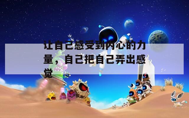 让自己感受到内心的力量，自己把自己弄出感觉