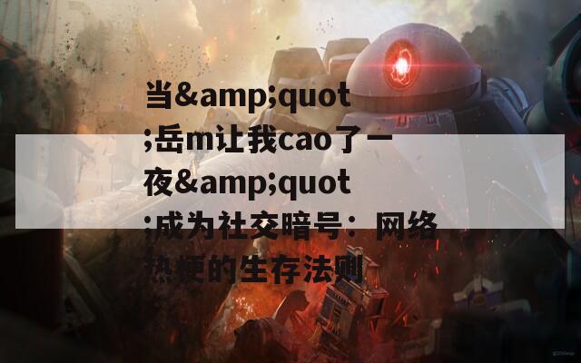 当&amp;quot;岳m让我cao了一夜&amp;quot;成为社交暗号：网络热梗的生存法则