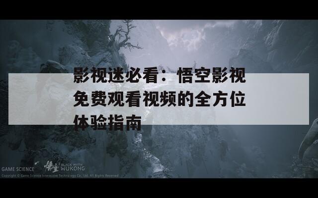 影视迷必看：悟空影视免费观看视频的全方位体验指南