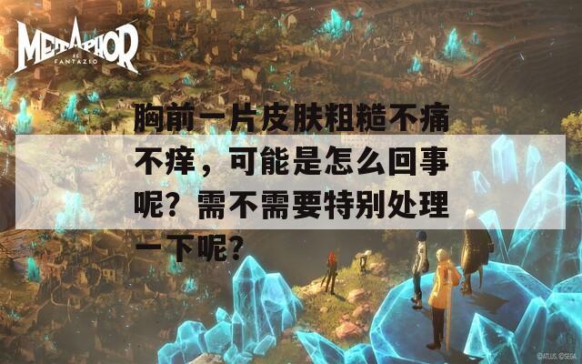 胸前一片皮肤粗糙不痛不痒，可能是怎么回事呢？需不需要特别处理一下呢？