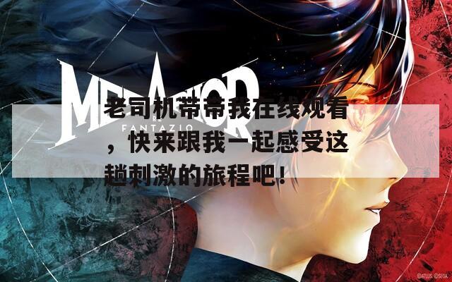老司机带带我在线观看，快来跟我一起感受这趟刺激的旅程吧！