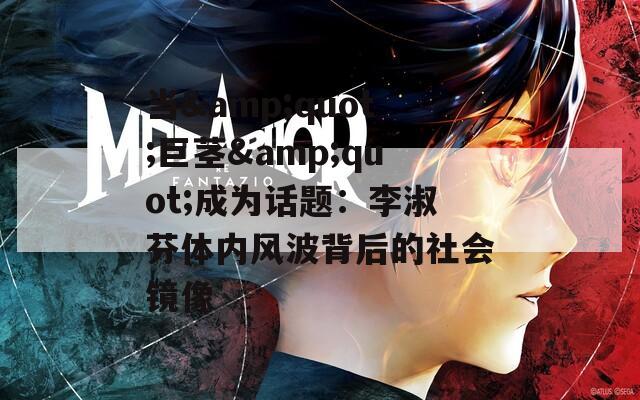 当&amp;quot;巨茎&amp;quot;成为话题：李淑芬体内风波背后的社会镜像