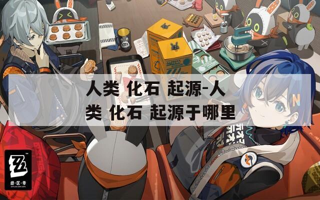 人类 化石 起源-人类 化石 起源于哪里