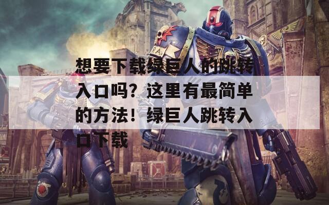 想要下载绿巨人的跳转入口吗？这里有最简单的方法！绿巨人跳转入口下载
