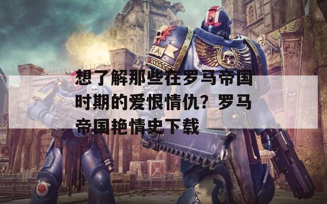 想了解那些在罗马帝国时期的爱恨情仇？罗马帝国艳情史下载