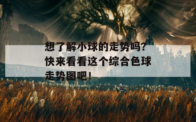 想了解小球的走势吗？快来看看这个综合色球走势图吧！