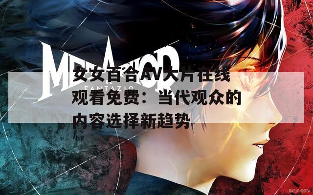 女女百合AV大片在线观看免费：当代观众的内容选择新趋势