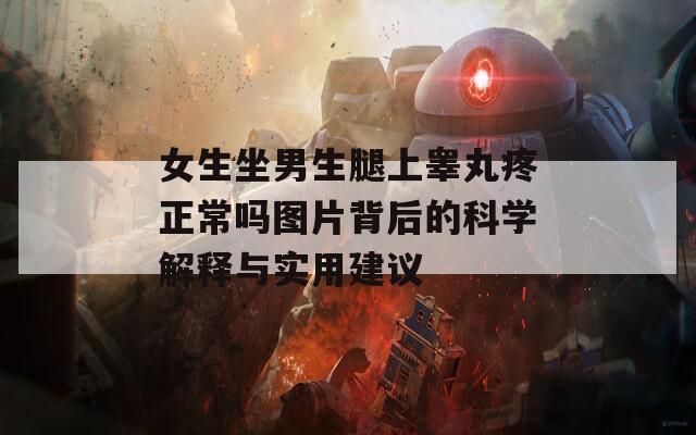 女生坐男生腿上睾丸疼正常吗图片背后的科学解释与实用建议