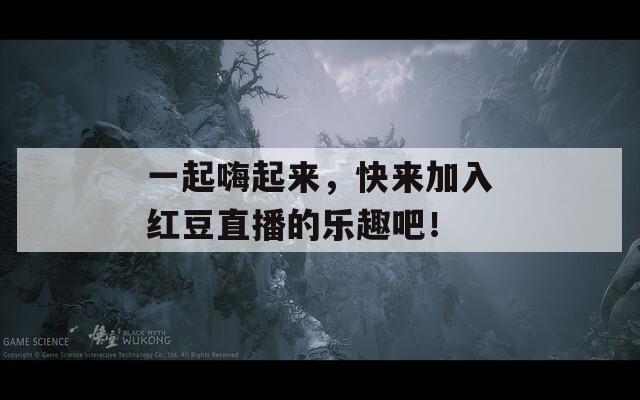 一起嗨起来，快来加入红豆直播的乐趣吧！