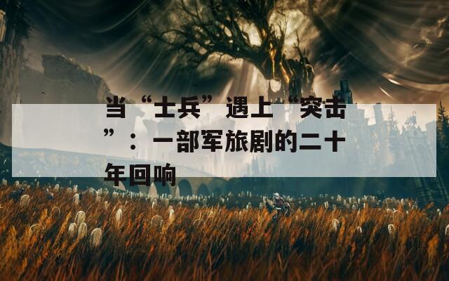 当“士兵”遇上“突击”：一部军旅剧的二十年回响