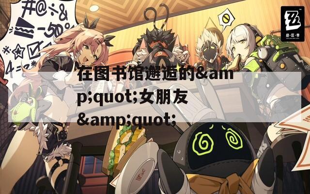 在图书馆邂逅的&amp;quot;女朋友&amp;quot;